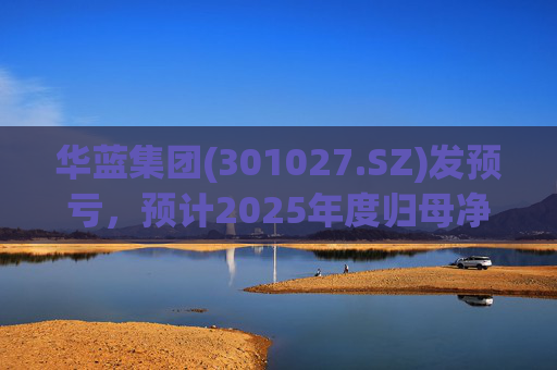 华蓝集团(301027.SZ)发预亏，预计2025年度归母净亏损2350万元至4650万元