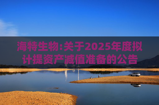 海特生物:关于2025年度拟计提资产减值准备的公告