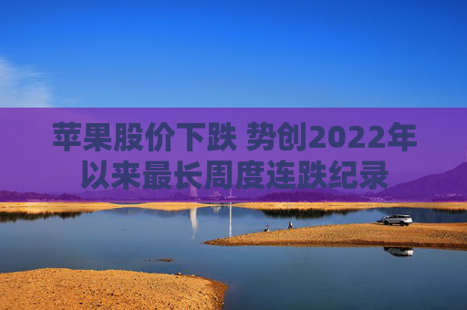 苹果股价下跌 势创2022年以来最长周度连跌纪录