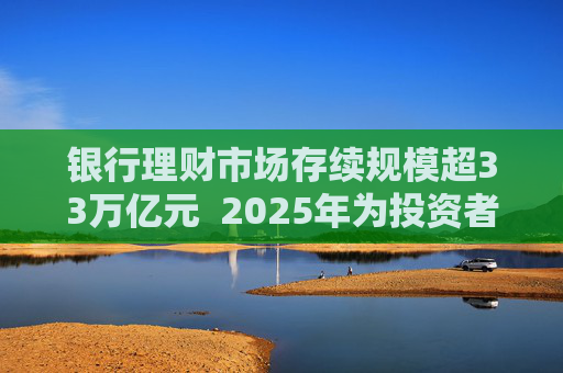 银行理财市场存续规模超33万亿元  2025年为投资者创造收益7303亿元