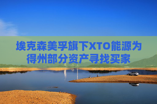 埃克森美孚旗下XTO能源为得州部分资产寻找买家