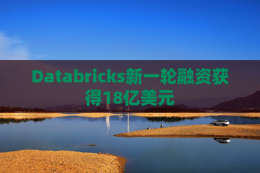 Databricks新一轮融资获得18亿美元