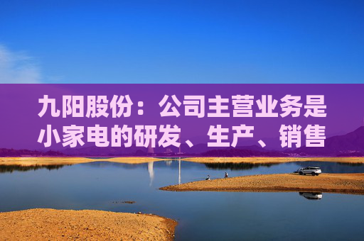九阳股份：公司主营业务是小家电的研发、生产、销售，不涉及大豆类等农产品的种植与加工