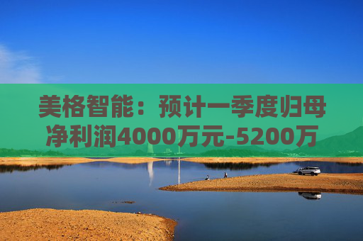 美格智能：预计一季度归母净利润4000万元-5200万元，同比增长518.53%-704.09%  第1张