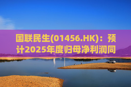 国联民生(01456.HK)：预计2025年度归母净利润同比增长406%左右