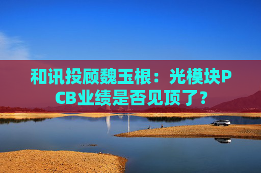 和讯投顾魏玉根：光模块PCB业绩是否见顶了？