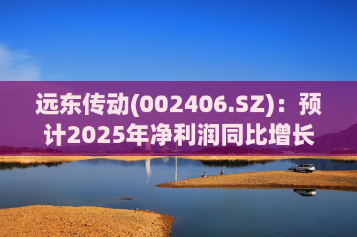 远东传动(002406.SZ)：预计2025年净利润同比增长25.06%～41.96%