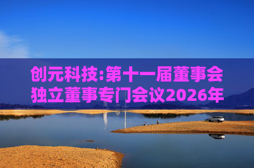 创元科技:第十一届董事会独立董事专门会议2026年第一次会议决议