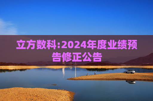 立方数科:2024年度业绩预告修正公告