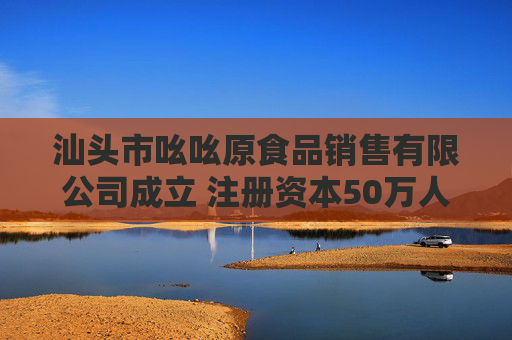 汕头市吆吆原食品销售有限公司成立 注册资本50万人民币