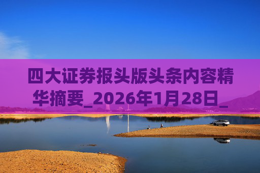 四大证券报头版头条内容精华摘要_2026年1月28日_财经新闻