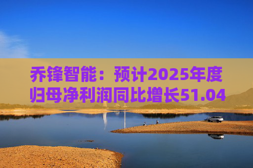 乔锋智能：预计2025年度归母净利润同比增长51.04%-80.27%