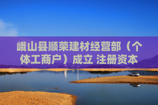 峨山县顺荣建材经营部（个体工商户）成立 注册资本10万人民币