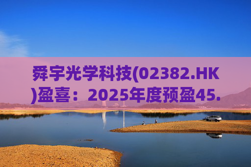 舜宇光学科技(02382.HK)盈喜：2025年度预盈45.886亿元-47.235亿元，同比大幅增长70.0%-75.0%