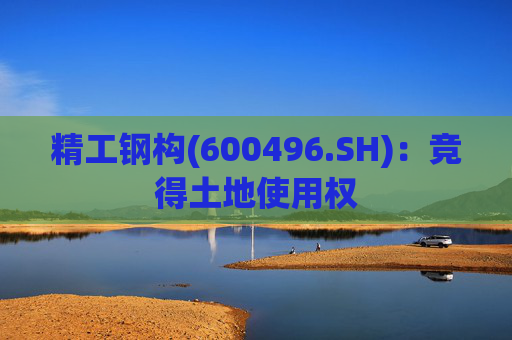 精工钢构(600496.SH)：竞得土地使用权