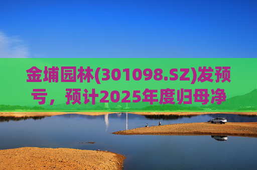 金埔园林(301098.SZ)发预亏，预计2025年度归母净亏损2.1亿元至2.6亿元
