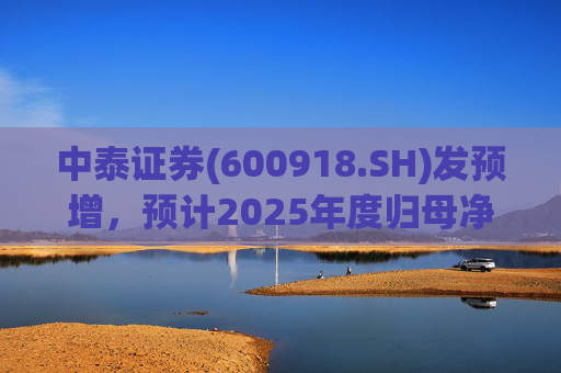 中泰证券(600918.SH)发预增，预计2025年度归母净利润同比增加40%到60%