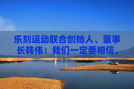 乐刻运动联合创始人、董事长韩伟：我们一定要相信，未来是好的，要坚定的往前走