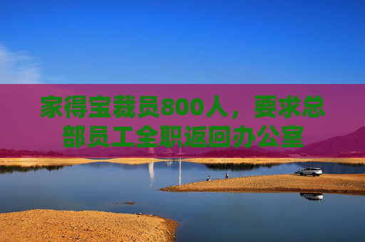 家得宝裁员800人，要求总部员工全职返回办公室