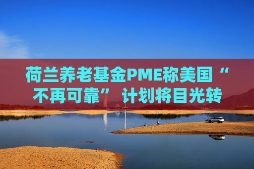 荷兰养老基金PME称美国“不再可靠” 计划将目光转向欧洲