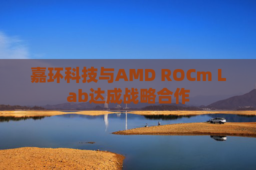 嘉环科技与AMD ROCm Lab达成战略合作