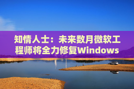 知情人士：未来数月微软工程师将全力修复Windows 11核心问题