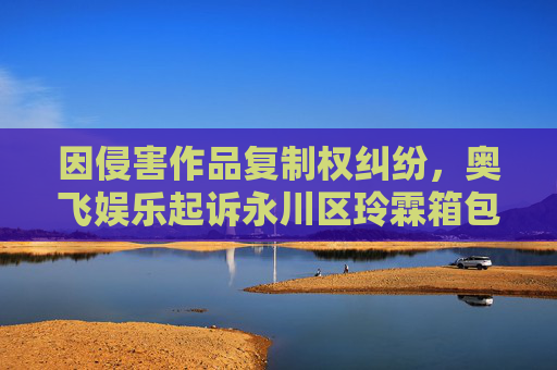 因侵害作品复制权纠纷，奥飞娱乐起诉永川区玲霖箱包店等