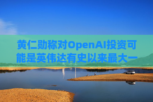 黄仁勋称对OpenAI投资可能是英伟达有史以来最大一笔