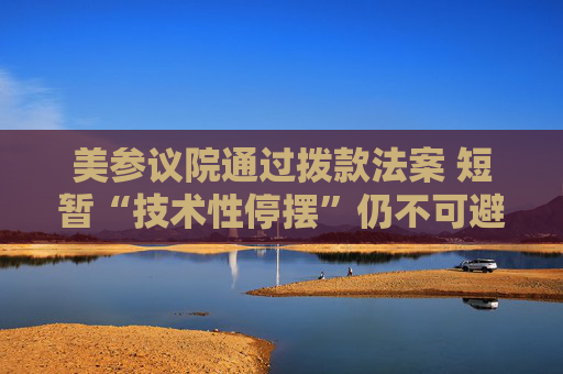 美参议院通过拨款法案 短暂“技术性停摆”仍不可避免