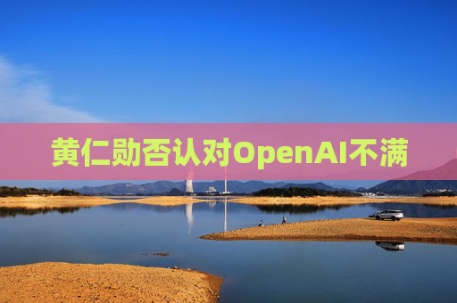 黄仁勋否认对OpenAI不满