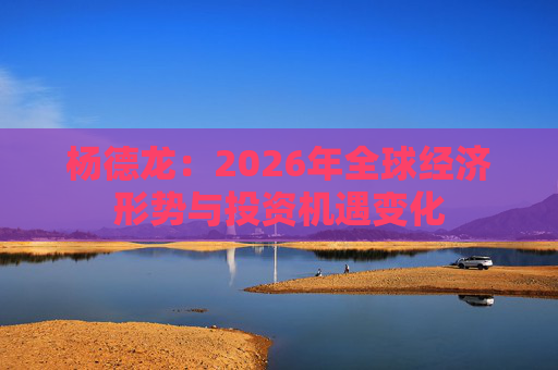 杨德龙：2026年全球经济形势与投资机遇变化