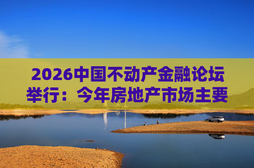2026中国不动产金融论坛举行：今年房地产市场主要指标跌势有望收敛