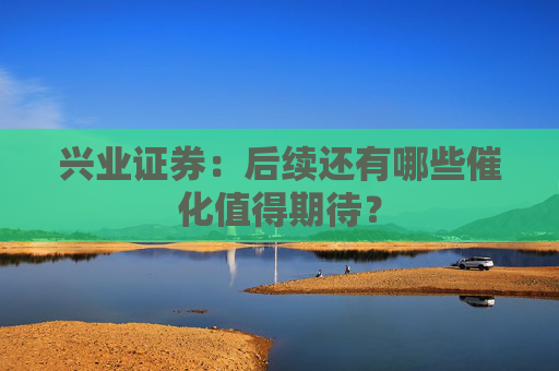 兴业证券：后续还有哪些催化值得期待？