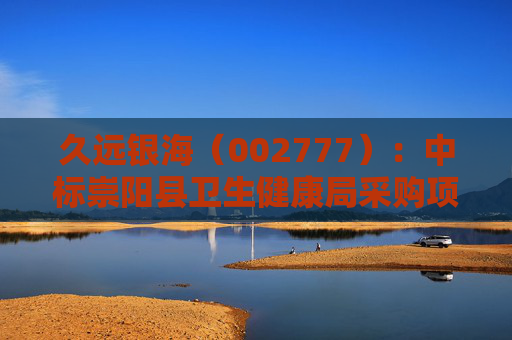 久远银海（002777）：中标崇阳县卫生健康局采购项目，中标金额为118.00万元