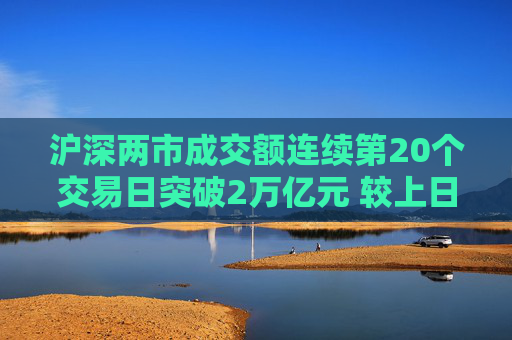 沪深两市成交额连续第20个交易日突破2万亿元 较上日此时放量超3800亿元