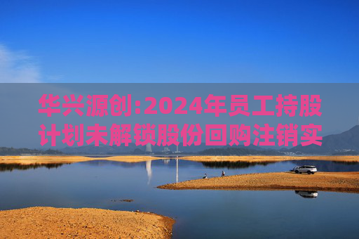 华兴源创:2024年员工持股计划未解锁股份回购注销实施公告