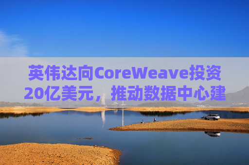 英伟达向CoreWeave投资20亿美元，推动数据中心建设