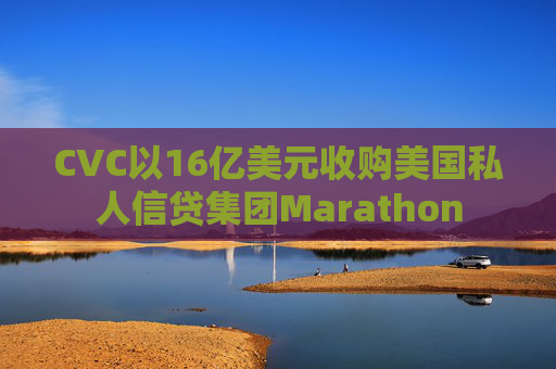 CVC以16亿美元收购美国私人信贷集团Marathon
