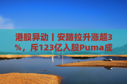 港股异动丨安踏拉升涨超3%，斥123亿入股Puma成最大股东