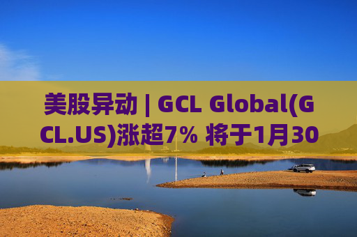 美股异动 | GCL Global(GCL.US)涨超7% 将于1月30日举行业绩电话会议