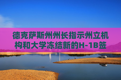 德克萨斯州州长指示州立机构和大学冻结新的H-1B签证申请