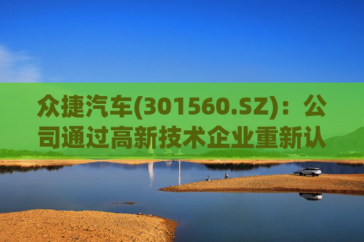 众捷汽车(301560.SZ)：公司通过高新技术企业重新认定