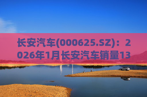 长安汽车(000625.SZ)：2026年1月长安汽车销量13.47万辆，同比下降51.14%%