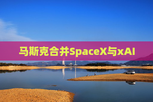 马斯克合并SpaceX与xAI