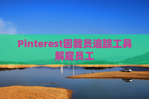 Pinterest因裁员追踪工具解雇员工