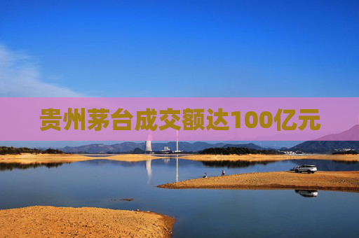 贵州茅台成交额达100亿元