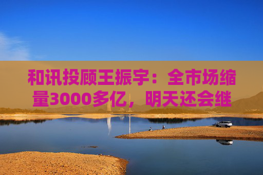 和讯投顾王振宇：全市场缩量3000多亿，明天还会继续跌吗？
