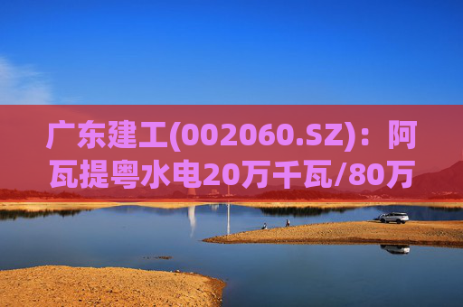 广东建工(002060.SZ)：阿瓦提粤水电20万千瓦/80万千瓦时构网型储能项目并网运行