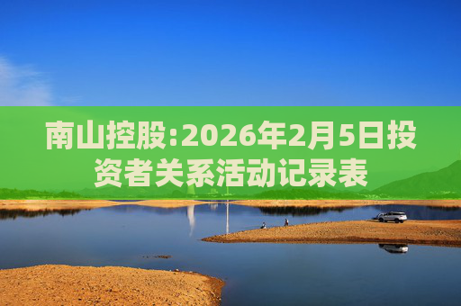 南山控股:2026年2月5日投资者关系活动记录表