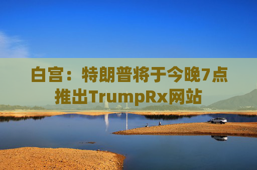 白宫：特朗普将于今晚7点推出TrumpRx网站